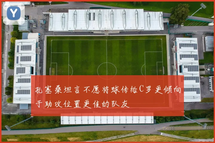 孔塞桑坦言不愿将球传给C罗更倾向于助攻位置更佳的队友