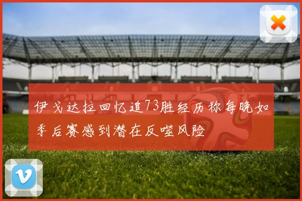 伊戈达拉回忆追73胜经历称每晚如季后赛感到潜在反噬风险
