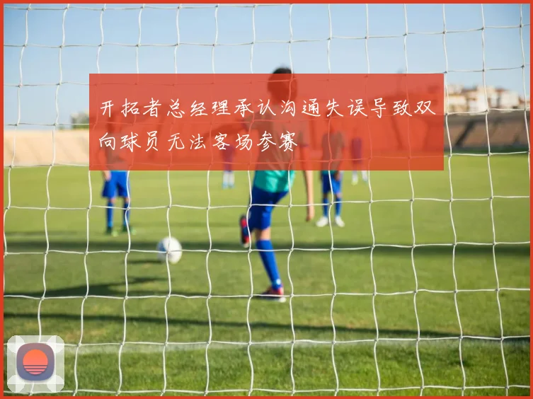 开拓者总经理承认沟通失误导致双向球员无法客场参赛