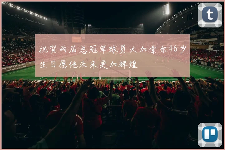 祝贺两届总冠军球员大加索尔46岁生日愿他未来更加辉煌