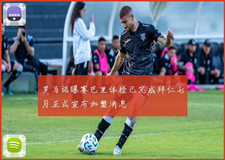 罗马诺曝赛巴里体检已完成拜仁七月正式宣布加盟消息