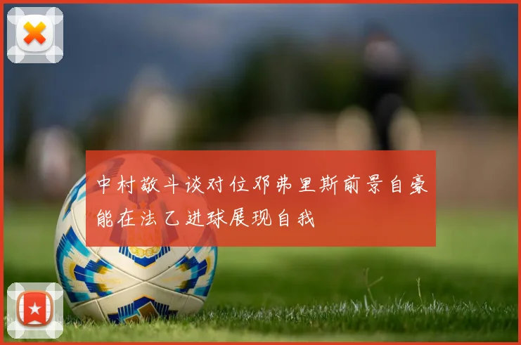 中村敬斗谈对位邓弗里斯前景自豪能在法乙进球展现自我