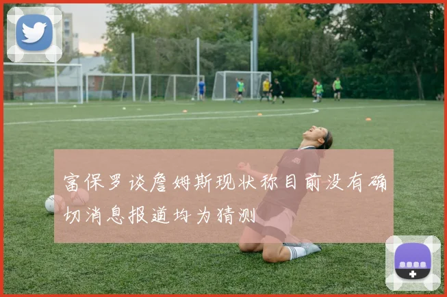 富保罗谈詹姆斯现状称目前没有确切消息报道均为猜测
