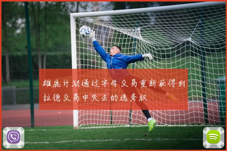雄鹿计划通过字母交易重新获得利拉德交易中失去的选秀权