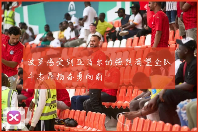 波罗感受到亚马尔的强烈渴望全队斗志昂扬奋勇向前